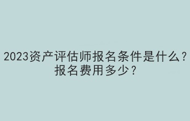 2023資產(chǎn)評(píng)估師報(bào)名條件是什么？報(bào)名費(fèi)用多少？