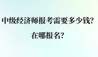 中級(jí)經(jīng)濟(jì)師報(bào)考需要多少錢？在哪報(bào)名？