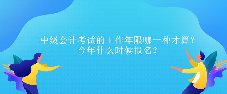 中級會計考試的工作年限哪一種才算？今年什么時候報名？