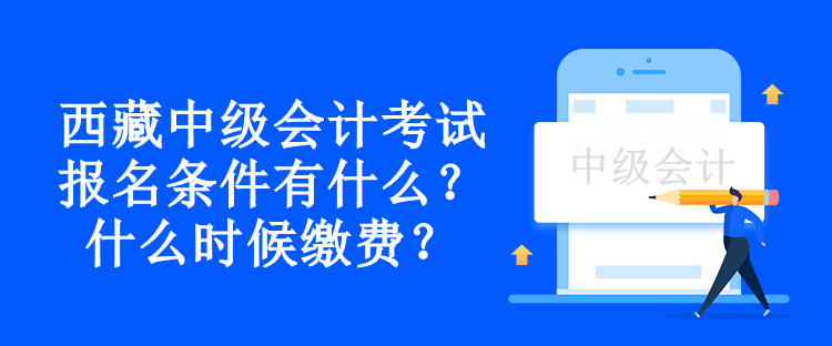 西藏中級會計考試報名條件有什么？什么時候繳費(fèi)？