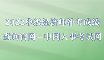 2022中級(jí)經(jīng)濟(jì)師補(bǔ)考成績(jī)查詢官網(wǎng)—中國人事考試網(wǎng)