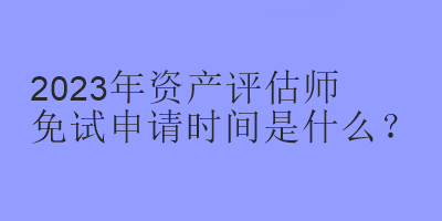 2023年資產(chǎn)評估師免試申請時(shí)間是什么？