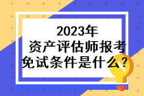 2023年資產(chǎn)評(píng)估師報(bào)考免試條件是什么？