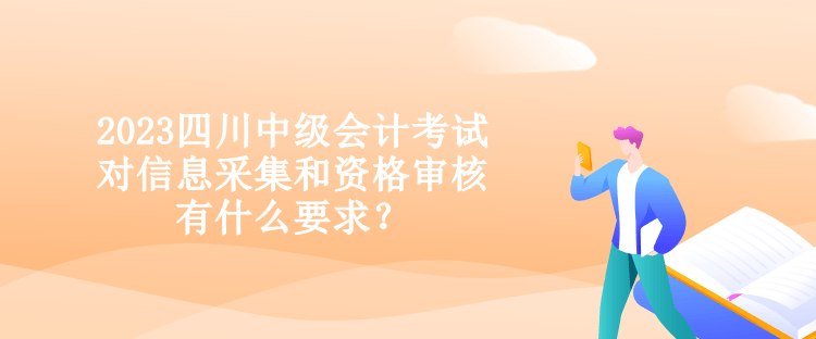 2023四川中級會計考試對信息采集和資格審核有什么要求？