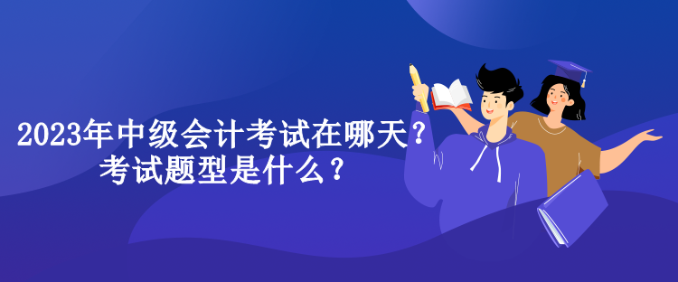 2023年中級會計考試在哪天？考試題型是什么？