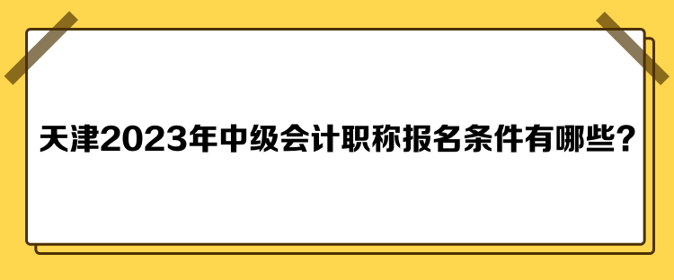 天津2023年中級會計職稱報名條件有哪些？