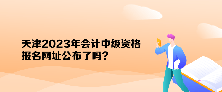 天津2023年會(huì)計(jì)中級(jí)資格報(bào)名網(wǎng)址公布了嗎？