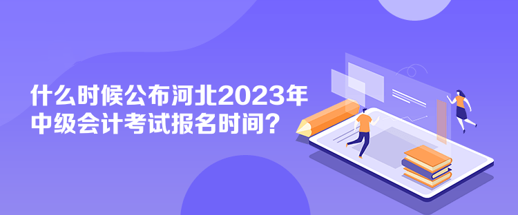 什么時(shí)候公布河北2023年中級(jí)會(huì)計(jì)考試報(bào)名時(shí)間？