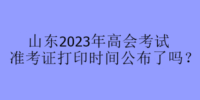 山東2023年高會(huì)考試準(zhǔn)考證打印時(shí)間公布了嗎？