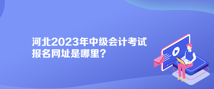 河北2023年中級會計考試報名網(wǎng)址是哪里？