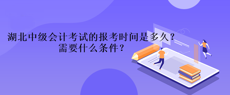 湖北中級會計考試的報考時間是多久？需要什么條件？