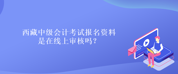 西藏中級會計考試報名資料是在線上審核嗎？