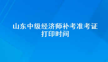 山東中級經(jīng)濟師補考準考證打印時間