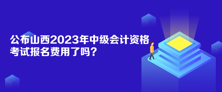 公布山西2023年中級會計資格考試報名費用了嗎？