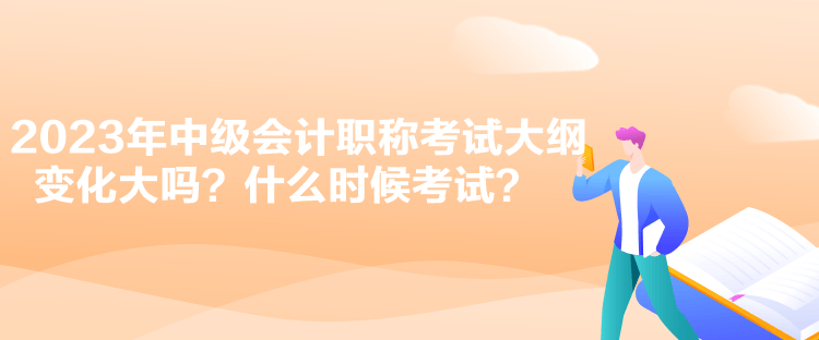 2023年中級(jí)會(huì)計(jì)職稱考試大綱變化大嗎？什么時(shí)候考試？