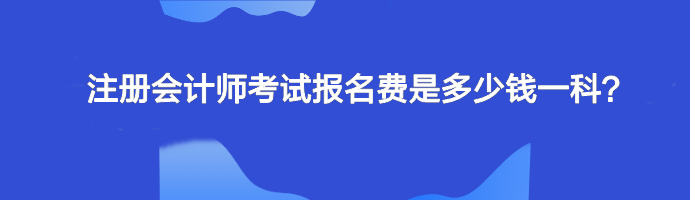 注冊會(huì)計(jì)師考試報(bào)名費(fèi)是多少錢一科？單科幾十元