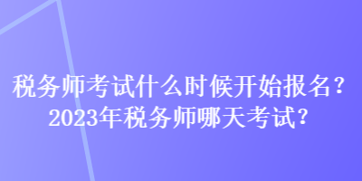 稅務(wù)師考試什么時(shí)候開始報(bào)名？2023年稅務(wù)師哪天考試？