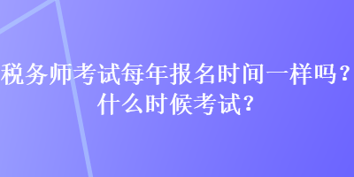 稅務師考試每年報名時間一樣嗎？什么時候考試？