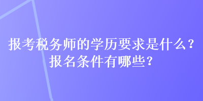 報(bào)考稅務(wù)師的學(xué)歷要求是什么？報(bào)名條件有哪些？