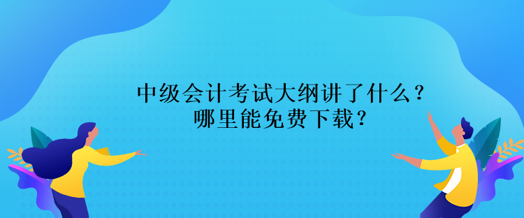 中級(jí)會(huì)計(jì)考試大綱講了什么？哪里能免費(fèi)下載？