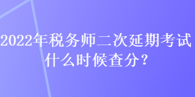 2022年稅務(wù)師二次延期考試什么時候查分？