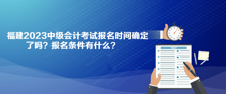 福建2023中級會計考試報名時間確定了嗎？報名條件有什么？