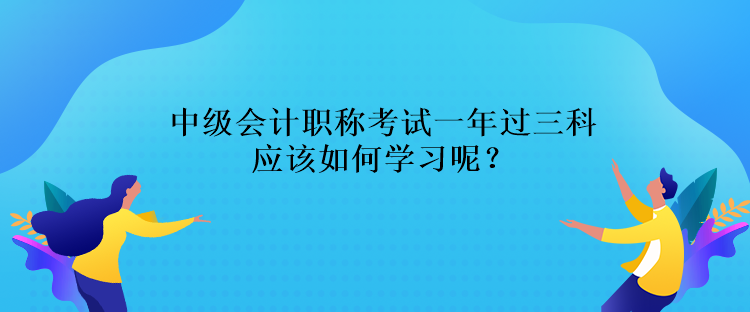 中級會計職稱考試一年過三科應該如何學習呢？