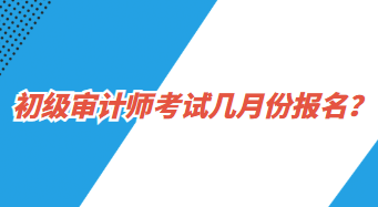 初級(jí)審計(jì)師考試幾月份報(bào)名？