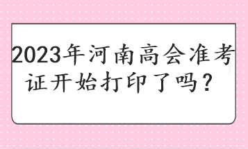 2023年河南高會(huì)準(zhǔn)考證開(kāi)始打印了嗎？