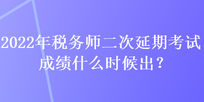 2022年稅務師二次延期考試成績什么時候出？