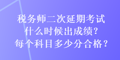 稅務(wù)師二次延期考試什么時候出成績？每個科目多少分合格？