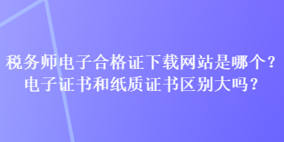 稅務(wù)師電子合格證下載網(wǎng)站是哪個(gè)？電子證書(shū)和紙質(zhì)證書(shū)區(qū)別大嗎？