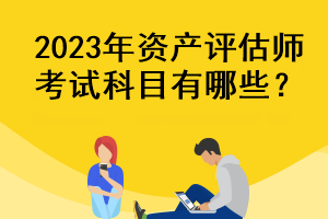 2023年資產(chǎn)評估師考試科目有哪些？