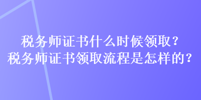 稅務(wù)師證書什么時候領(lǐng)??？稅務(wù)師證書領(lǐng)取流程是怎樣的？