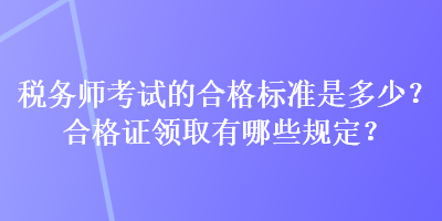 稅務(wù)師考試的合格標(biāo)準(zhǔn)是多少？合格證領(lǐng)取有哪些規(guī)定？