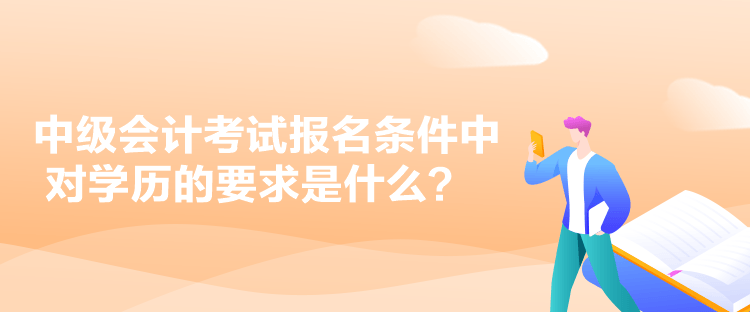 中級會(huì)計(jì)考試報(bào)名條件中對學(xué)歷的要求是什么？