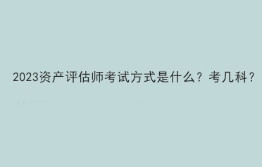 2023資產(chǎn)評(píng)估師考試方式是什么？考幾科？