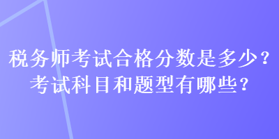 稅務師考試合格分數(shù)是多少？考試科目和題型有哪些？