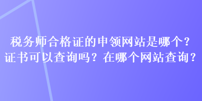 稅務(wù)師合格證的申領(lǐng)網(wǎng)站是哪個(gè)？證書可以查詢嗎？在哪個(gè)網(wǎng)站查詢？