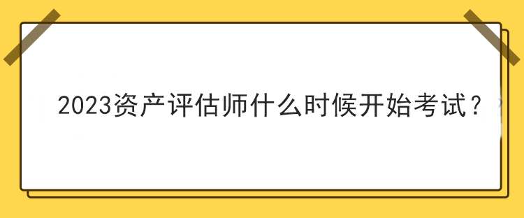 2023資產(chǎn)評(píng)估師什么時(shí)候開始考試？