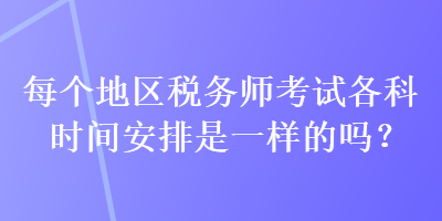 每個地區(qū)稅務師考試各科時間安排是一樣的嗎？