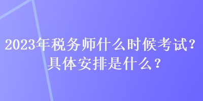 2023年稅務(wù)師什么時(shí)候考試？具體安排是什么？