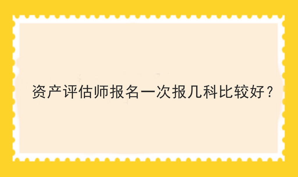 資產(chǎn)評(píng)估師報(bào)名一次報(bào)幾科比較好？