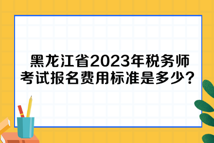 黑龍江省2023年稅務(wù)師考試報名費用標(biāo)準(zhǔn)是多少呢？