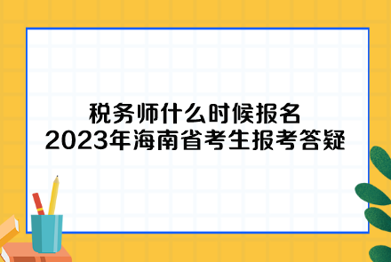 稅務(wù)師什么時(shí)候報(bào)名2023年海南省考生報(bào)考答疑