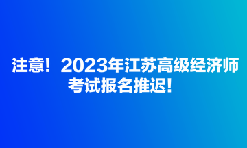 注意！2023年江蘇高級經濟師考試報名推遲！