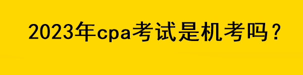 2023年cpa考試是機考嗎？