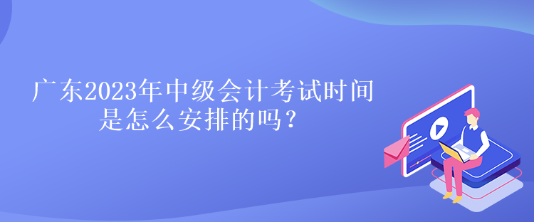 廣東2023年中級(jí)會(huì)計(jì)考試時(shí)間是怎么安排的嗎？