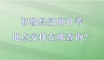 初級(jí)經(jīng)濟(jì)師補(bǔ)考地點(diǎn)安排在哪查詢？