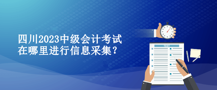 四川2023中級會計考試在哪里進行信息采集？